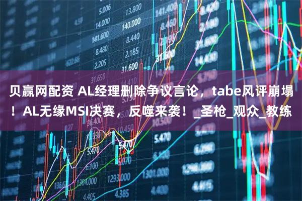 贝赢网配资 AL经理删除争议言论，tabe风评崩塌！AL无缘MSI决赛，反噬来袭！_圣枪_观众_教练