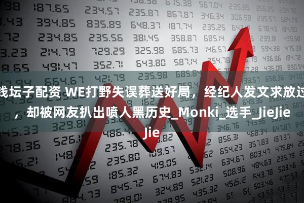 钱坛子配资 WE打野失误葬送好局,经纪人发文求放过,却被网友扒出喷人黑历史_Monki_选手_JieJie
