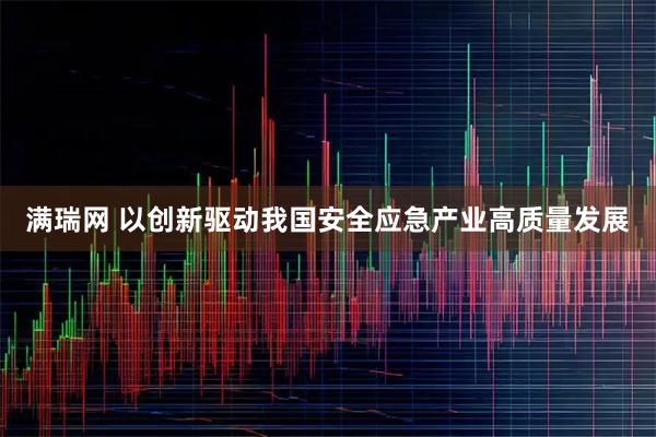 满瑞网 以创新驱动我国安全应急产业高质量发展