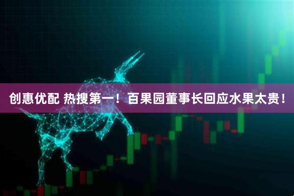 创惠优配 热搜第一！百果园董事长回应水果太贵！