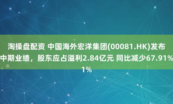 淘操盘配资 中国海外宏洋集团(00081.HK)发布中期业绩，股东应占溢利2.84亿元 同比减少67.91%