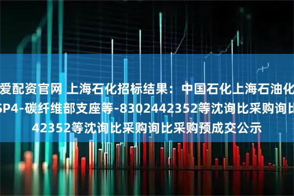 爱配资官网 上海石化招标结果：中国石化上海石油化工股份有限公司SP4-碳纤维部支座等-8302442352等沈询比采购询比采购预成交公示