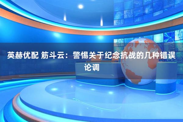 英赫优配 筋斗云:警惕关于纪念抗战的几种错误论调