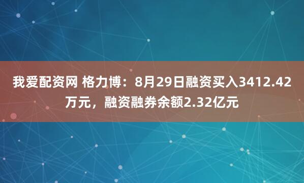 我爱配资网 格力博:8月29日融资买入3412.42万元,融资融券余额2.32亿元