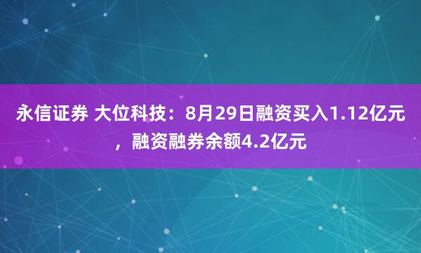 永信证券 大位科技：8月29日融资买入1.12亿元，融资融券余额4.2亿元