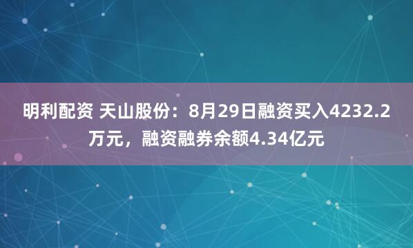 明利配资 天山股份:8月29日融资买入4232.2万元,融资融券余额4.34亿元