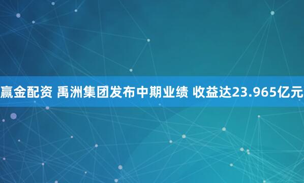 赢金配资 禹洲集团发布中期业绩 收益达23.965亿元