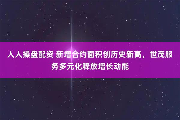 人人操盘配资 新增合约面积创历史新高,世茂服务多元化释放增长动能