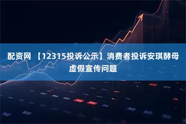 配资网 【12315投诉公示】消费者投诉安琪酵母虚假宣传问题