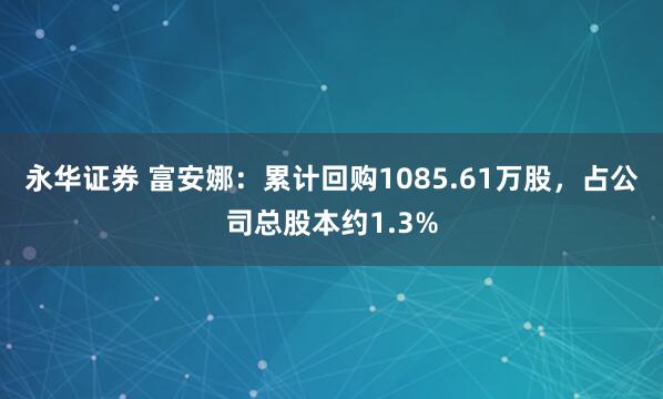永华证券 富安娜：累计回购1085.61万股，占公司总股本约1.3%