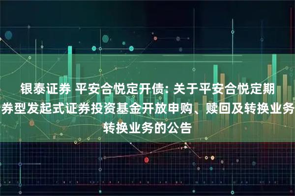 银泰证券 平安合悦定开债: 关于平安合悦定期开放债券型发起式证券投资基金开放申购、赎回及转换业务的公告