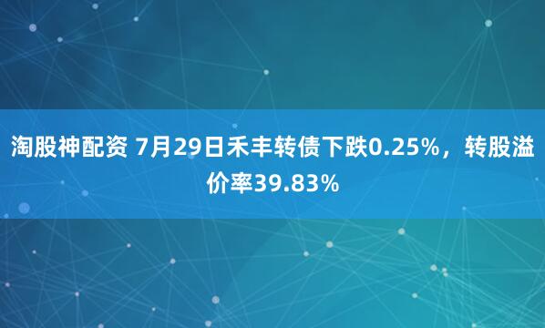 淘股神配资 7月29日禾丰转债下跌0.25%，转股溢价率39.83%