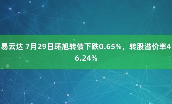 易云达 7月29日环旭转债下跌0.65%，转股溢价率46.24%