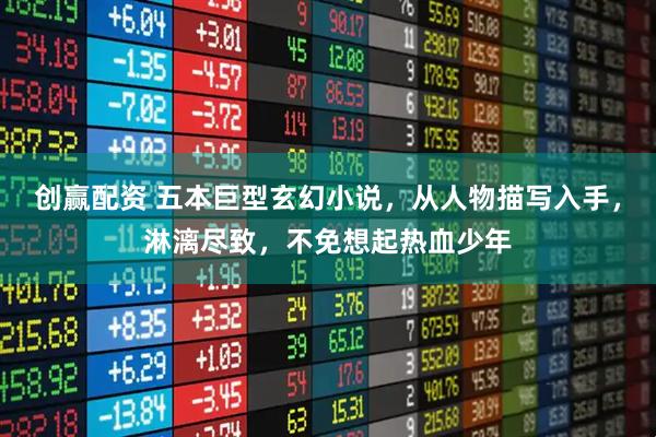 创赢配资 五本巨型玄幻小说，从人物描写入手，淋漓尽致，不免想起热血少年