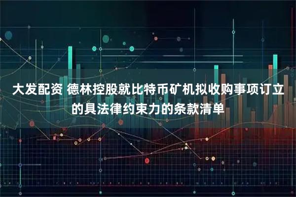 大发配资 德林控股就比特币矿机拟收购事项订立的具法律约束力的条款清单