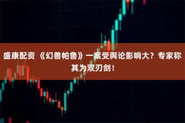 盛康配资 《幻兽帕鲁》一案受舆论影响大？专家称其为双刃剑！