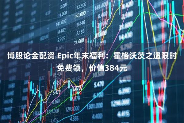 博股论金配资 Epic年末福利:霍格沃茨之遗限时免费领,价值384元