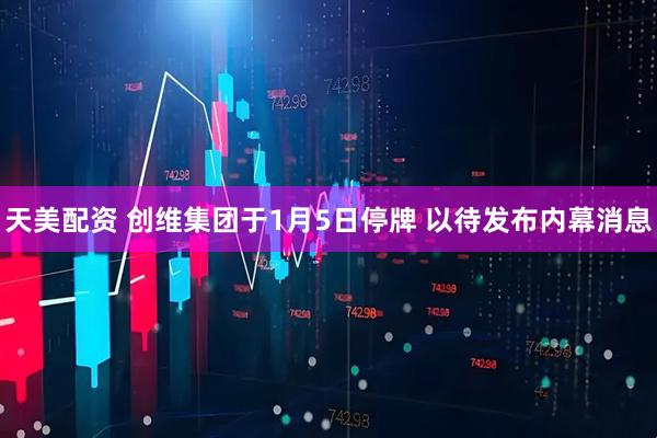天美配资 创维集团于1月5日停牌 以待发布内幕消息