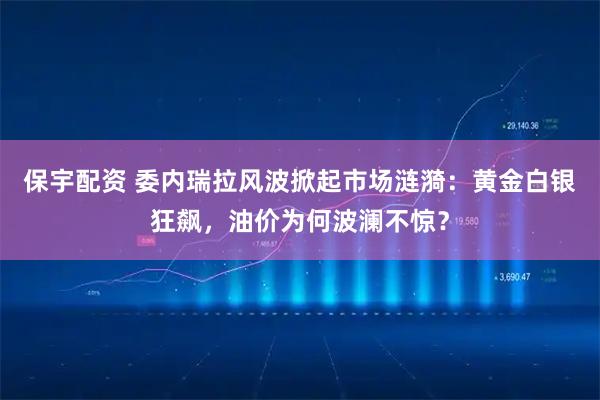 保宇配资 委内瑞拉风波掀起市场涟漪：黄金白银狂飙，油价为何波澜不惊？