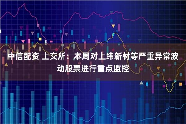 中信配资 上交所：本周对上纬新材等严重异常波动股票进行重点监控