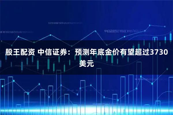 股王配资 中信证券：预测年底金价有望超过3730美元