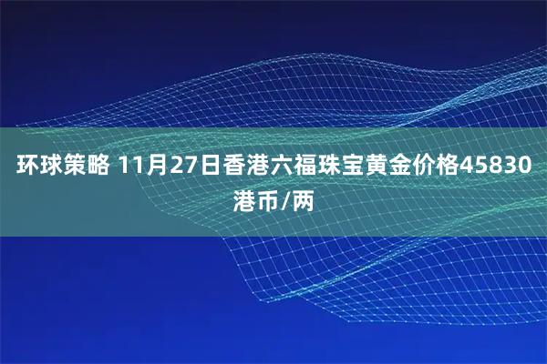 环球策略 11月27日香港六福珠宝黄金价格45830港币/两