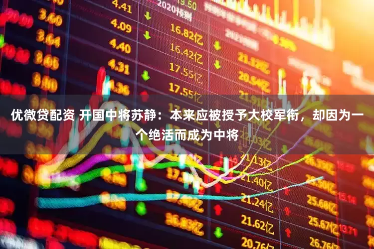 优微贷配资 开国中将苏静：本来应被授予大校军衔，却因为一个绝活而成为中将
