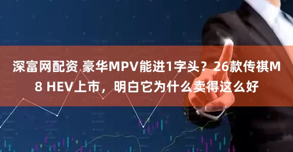 深富网配资 豪华MPV能进1字头？26款传祺M8 HEV上市，明白它为什么卖得这么好