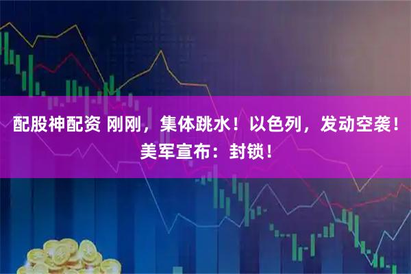 配股神配资 刚刚，集体跳水！以色列，发动空袭！美军宣布：封锁！