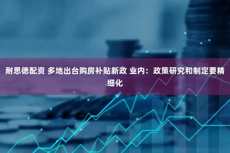 耐思徳配资 多地出台购房补贴新政 业内：政策研究和制定要精细化