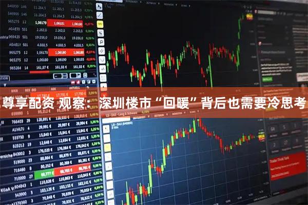 尊享配资 观察：深圳楼市“回暖”背后也需要冷思考