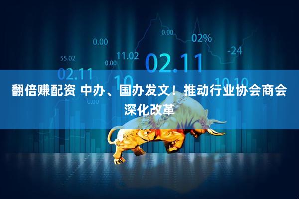 翻倍赚配资 中办、国办发文！推动行业协会商会深化改革